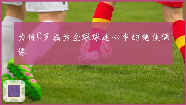 为何C罗成为全球球迷心中的绝佳偶像