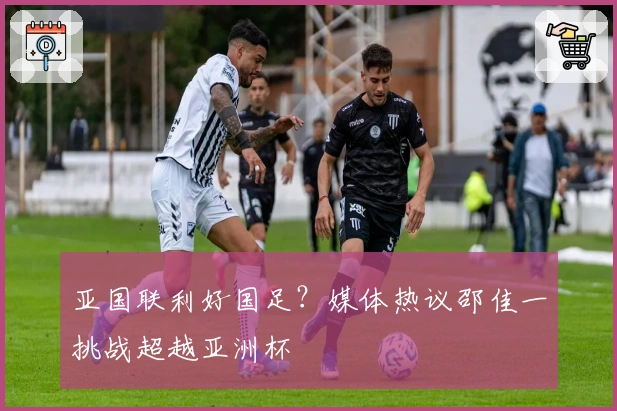 亚国联利好国足？媒体热议邵佳一挑战超越亚洲杯