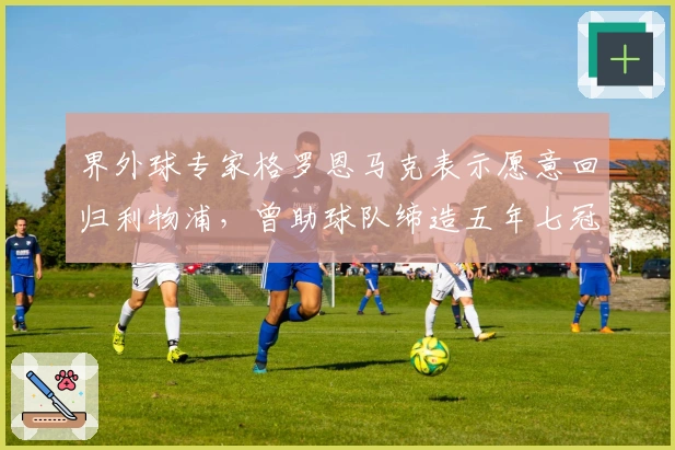 界外球专家格罗恩马克表示愿意回归利物浦，曾助球队缔造五年七冠辉煌