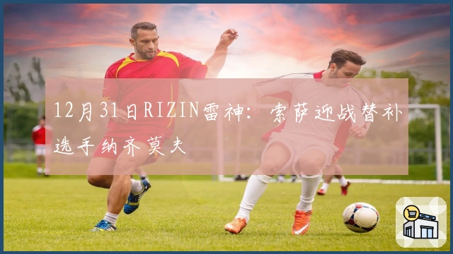 12月31日RIZIN雷神：索萨迎战替补选手纳齐莫夫