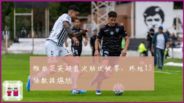 维尔茨英超首次助攻破零，终结15场数据尴尬