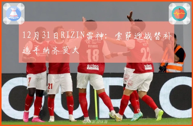 12月31日RIZIN雷神：索萨迎战替补选手纳齐莫夫