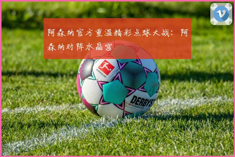 阿森纳官方重温精彩点球大战：阿森纳对阵水晶宫