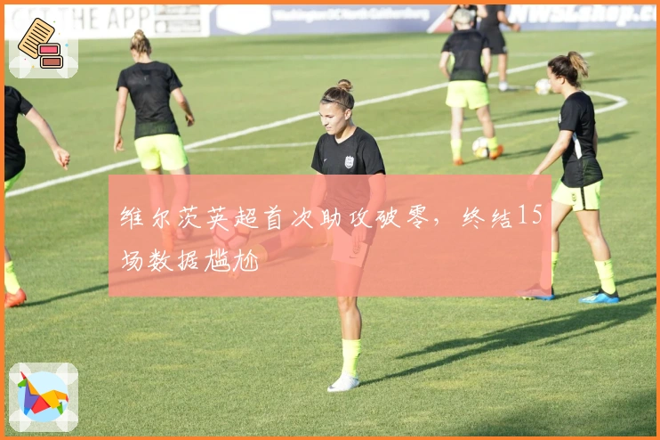 维尔茨英超首次助攻破零，终结15场数据尴尬