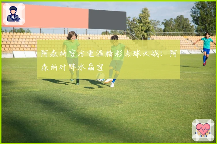 阿森纳官方重温精彩点球大战:阿森纳对阵水晶宫